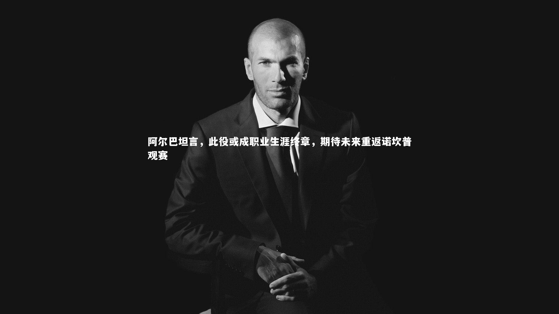 爱游戏体育-阿尔巴坦言，此役或成职业生涯终章，期待未来重返诺坎普观赛