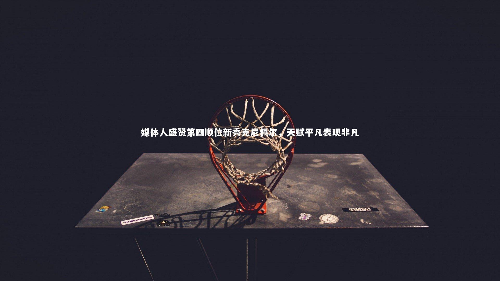 爱游戏官网|媒体人盛赞第四顺位新秀克尼佩尔，天赋平凡表现非凡